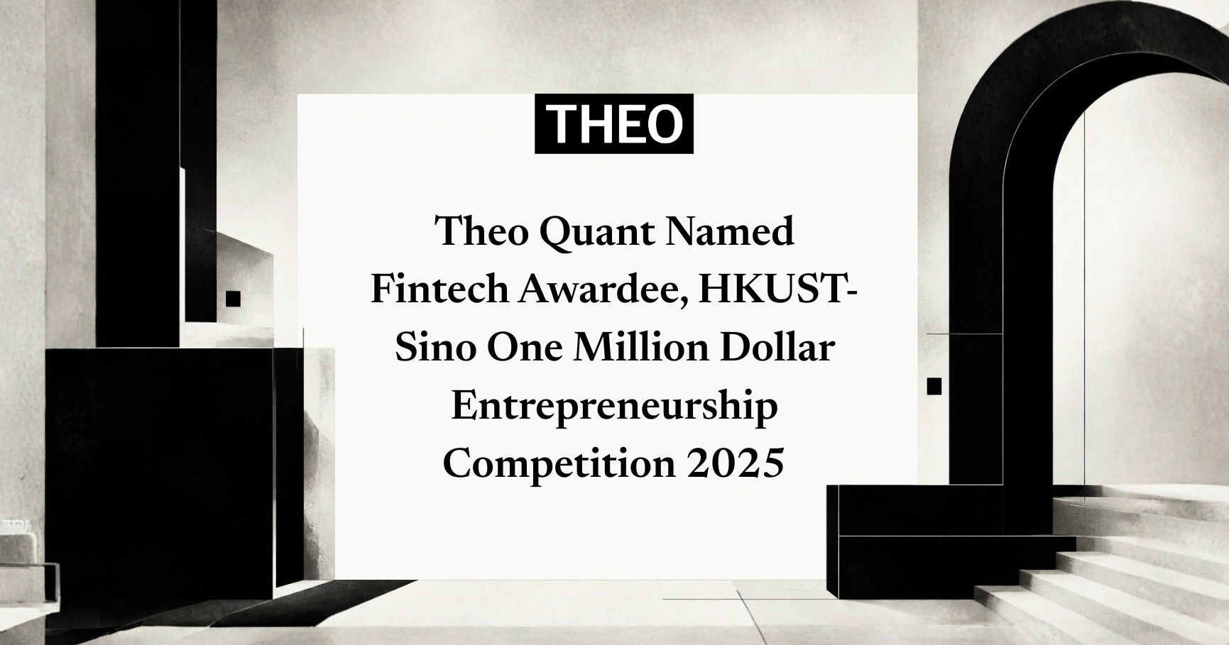 Cover artwork: monochrome architectural interior with arch and stepped forms, titled Theo Quant Named Fintech Awardee, HKUST-Sino One Million Dollar Entrepreneurship Competition 2025.